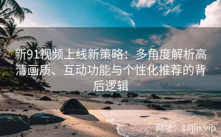 新91视频上线新策略：多角度解析高清画质、互动功能与个性化推荐的背后逻辑