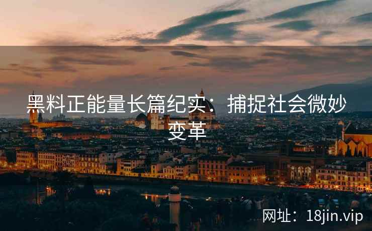 黑料正能量长篇纪实：捕捉社会微妙变革