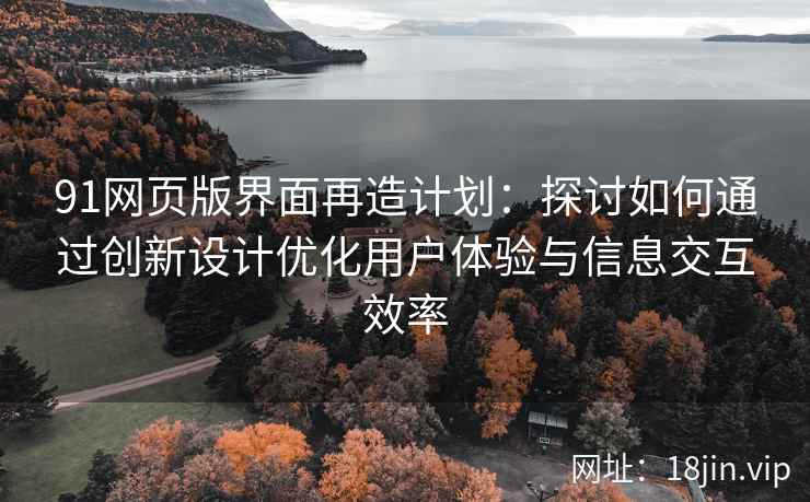 91网页版界面再造计划:探讨如何通过创新设计优化用户体验与信息交互效率 91网页版界面再造计划:探讨如何通过创新设计优化用户体验与信息交互效率