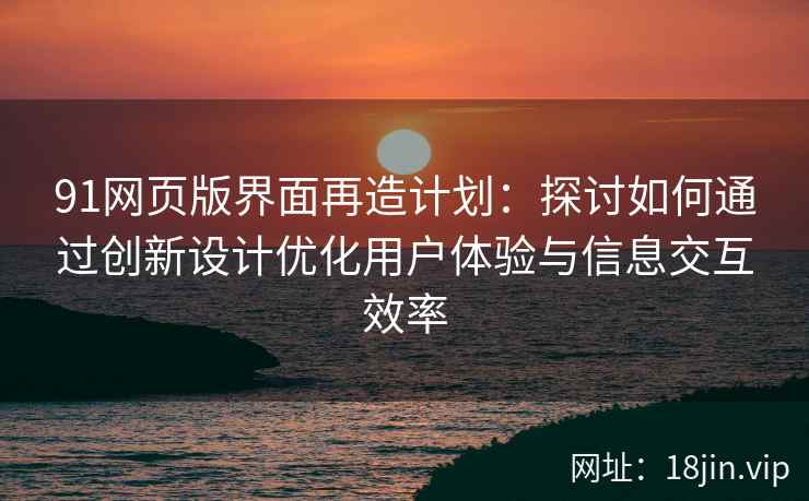 91网页版界面再造计划:探讨如何通过创新设计优化用户体验与信息交互效率 91网页版界面再造计划:探讨如何通过创新设计优化用户体验与信息交互效率