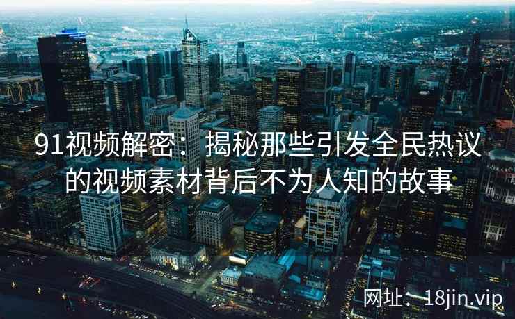 91视频解密:揭秘那些引发全民热议的视频素材背后不为人知的故事 91视频解密:揭秘那些引发全民热议的视频素材背后不为人知的故事