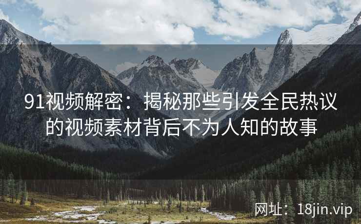 91视频解密:揭秘那些引发全民热议的视频素材背后不为人知的故事 91视频解密:揭秘那些引发全民热议的视频素材背后不为人知的故事