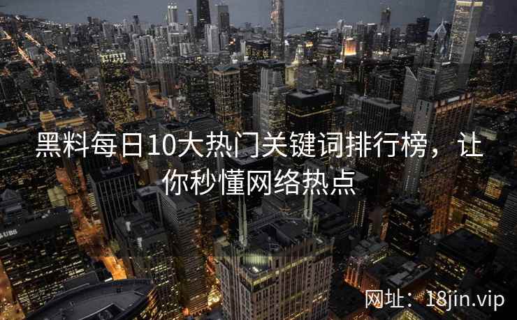 黑料每日10大热门关键词排行榜，让你秒懂网络热点