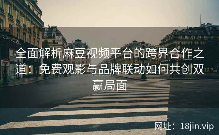 全面解析麻豆视频平台的跨界合作之道:免费观影与品牌联动如何共创双赢局面 全面解析麻豆视频平台的跨界合作之道:免费观影与品牌联动如何共创双赢局面
