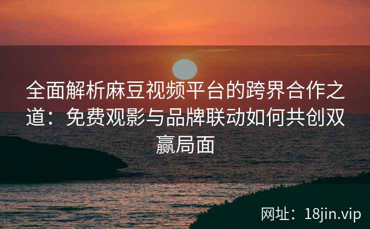 全面解析麻豆视频平台的跨界合作之道:免费观影与品牌联动如何共创双赢局面 全面解析麻豆视频平台的跨界合作之道:免费观影与品牌联动如何共创双赢局面