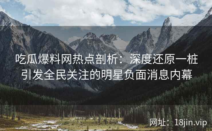 吃瓜爆料网热点剖析：深度还原一桩引发全民关注的明星负面消息内幕