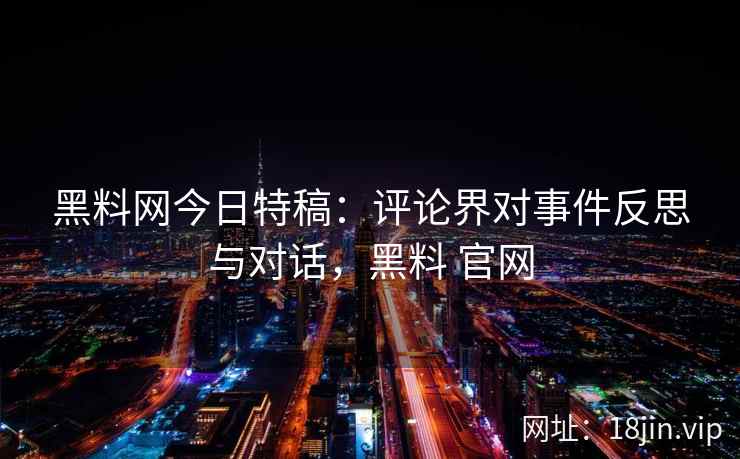 黑料网今日特稿:评论界对事件反思与对话,黑料 官网 黑料网今日特稿:评论界对事件反思与对话,黑料 官网