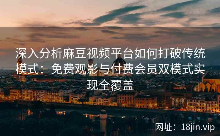深入分析麻豆视频平台如何打破传统模式：免费观影与付费会员双模式实现全覆盖