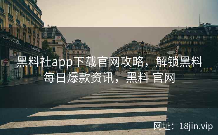 黑料社app下载官网攻略，解锁黑料每日爆款资讯，黑料 官网