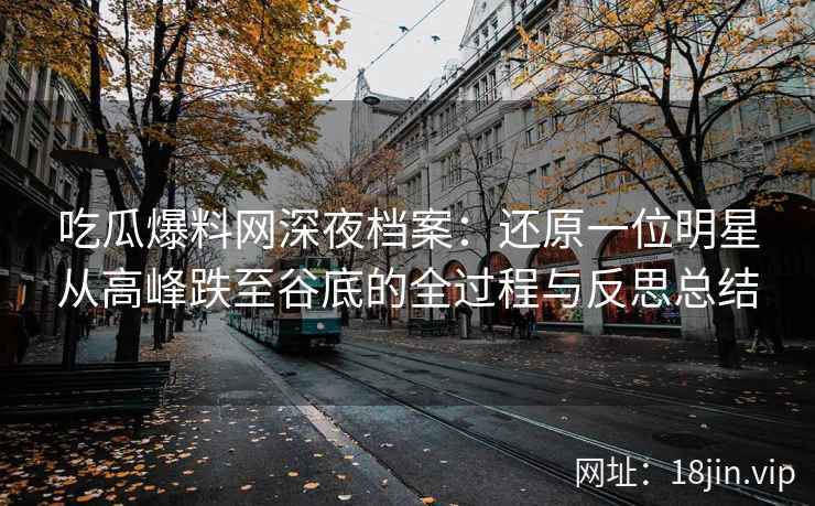 吃瓜爆料网深夜档案：还原一位明星从高峰跌至谷底的全过程与反思总结