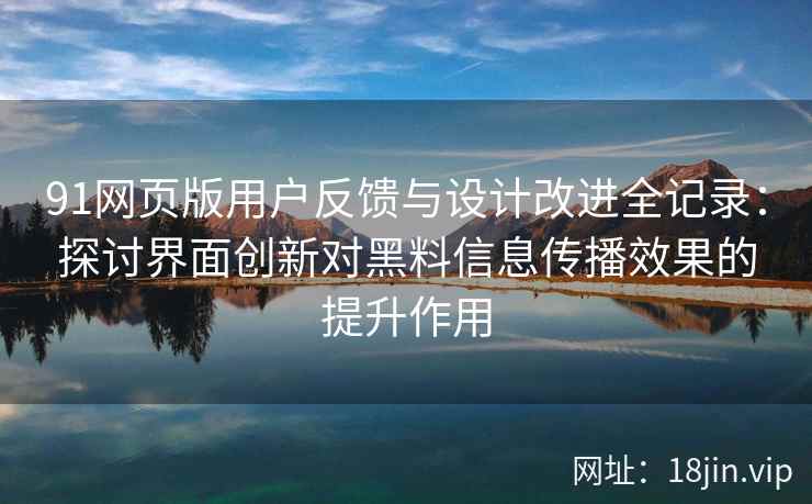 91网页版用户反馈与设计改进全记录:探讨界面创新对黑料信息传播效果的提升作用 91网页版用户反馈与设计改进全记录:探讨界面创新对黑料信息传播效果的提升作用