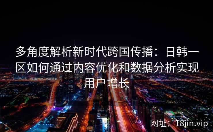 多角度解析新时代跨国传播:日韩一区如何通过内容优化和数据分析实现用户增长 多角度解析新时代跨国传播:日韩一区如何通过内容优化和数据分析实现用户增长