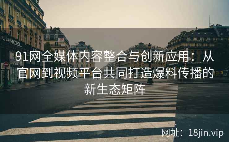 91网全媒体内容整合与创新应用:从官网到视频平台共同打造爆料传播的新生态矩阵 91网全媒体内容整合与创新应用:从官网到视频平台共同打造爆料传播的新生态矩阵