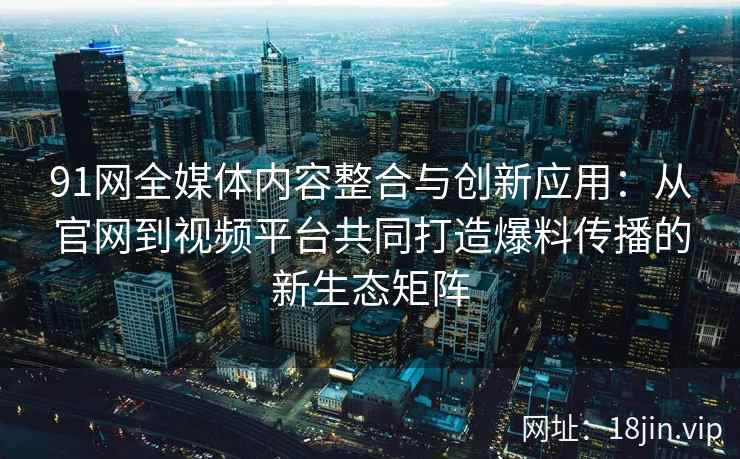 91网全媒体内容整合与创新应用:从官网到视频平台共同打造爆料传播的新生态矩阵 91网全媒体内容整合与创新应用:从官网到视频平台共同打造爆料传播的新生态矩阵