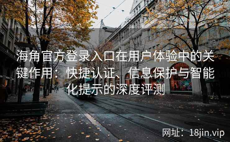 海角官方登录入口在用户体验中的关键作用：快捷认证、信息保护与智能化提示的深度评测