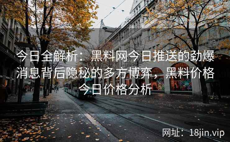 今日全解析：黑料网今日推送的劲爆消息背后隐秘的多方博弈，黑料价格今日价格分析