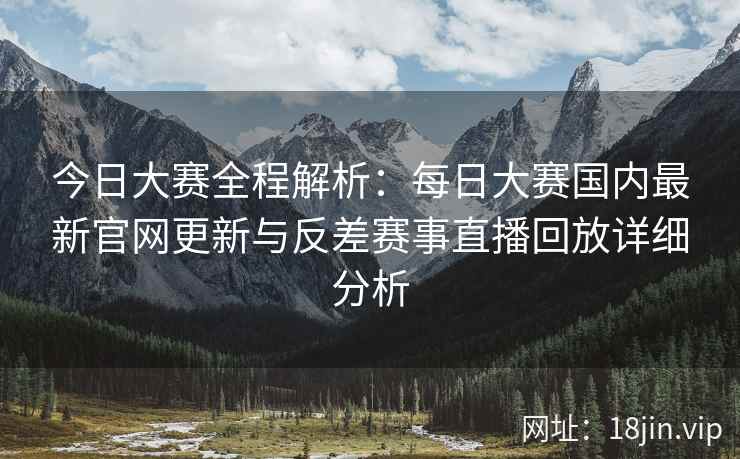 今日大赛全程解析：每日大赛国内最新官网更新与反差赛事直播回放详细分析