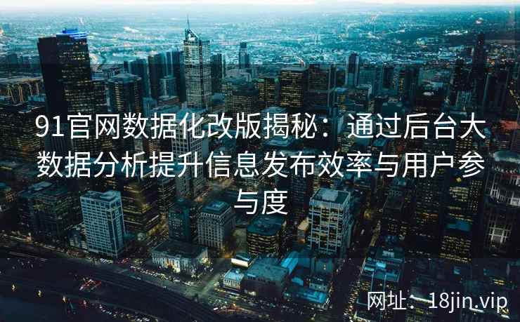 91官网数据化改版揭秘：通过后台大数据分析提升信息发布效率与用户参与度