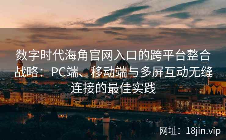 数字时代海角官网入口的跨平台整合战略:PC端、移动端与多屏互动无缝连接的最佳实践 数字时代海角官网入口的跨平台整合战略:PC端、移动端与多屏互动无缝连接的最佳实践