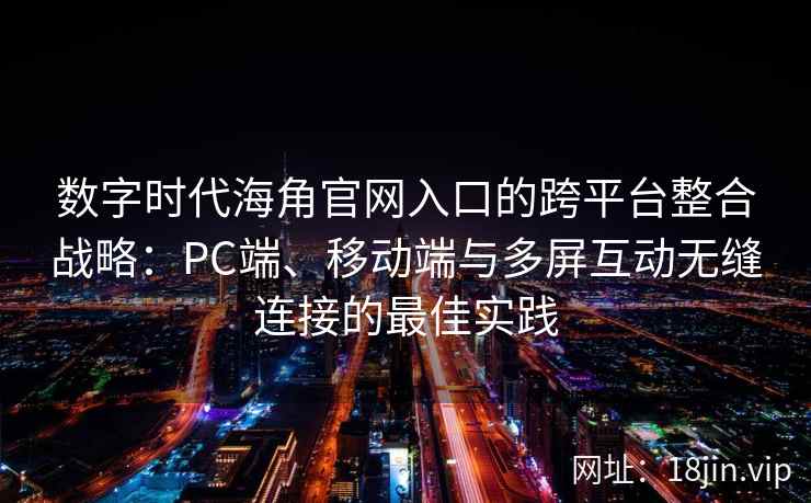 数字时代海角官网入口的跨平台整合战略:PC端、移动端与多屏互动无缝连接的最佳实践 数字时代海角官网入口的跨平台整合战略:PC端、移动端与多屏互动无缝连接的最佳实践