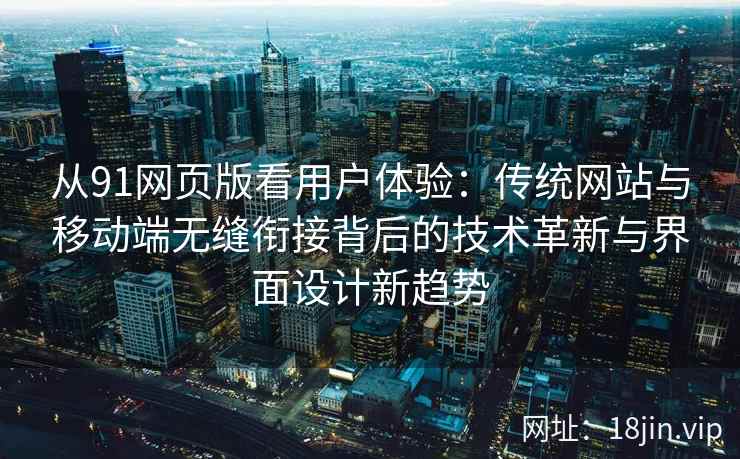 从91网页版看用户体验：传统网站与移动端无缝衔接背后的技术革新与界面设计新趋势