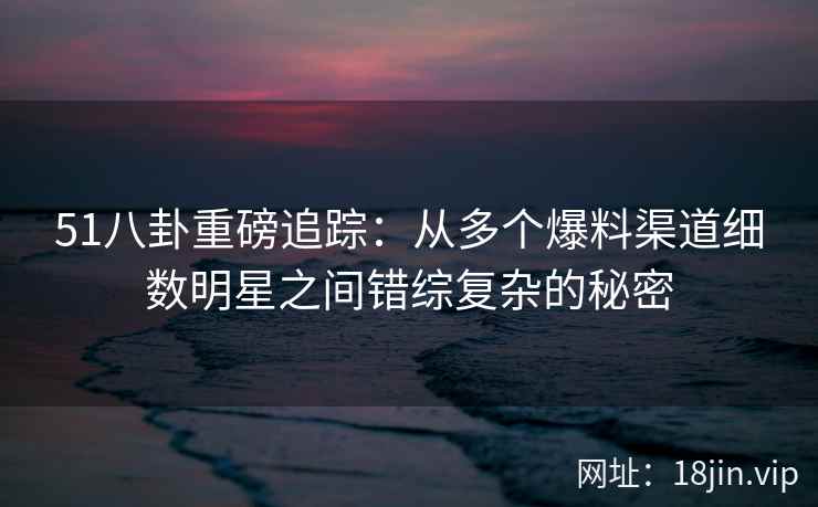 51八卦重磅追踪:从多个爆料渠道细数明星之间错综复杂的秘密 51八卦重磅追踪:从多个爆料渠道细数明星之间错综复杂的秘密