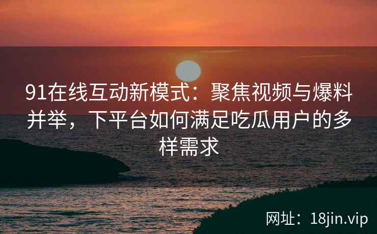91在线互动新模式:聚焦视频与爆料并举,下平台如何满足吃瓜用户的多样需求 91在线互动新模式:聚焦视频与爆料并举,下平台如何满足吃瓜用户的多样需求