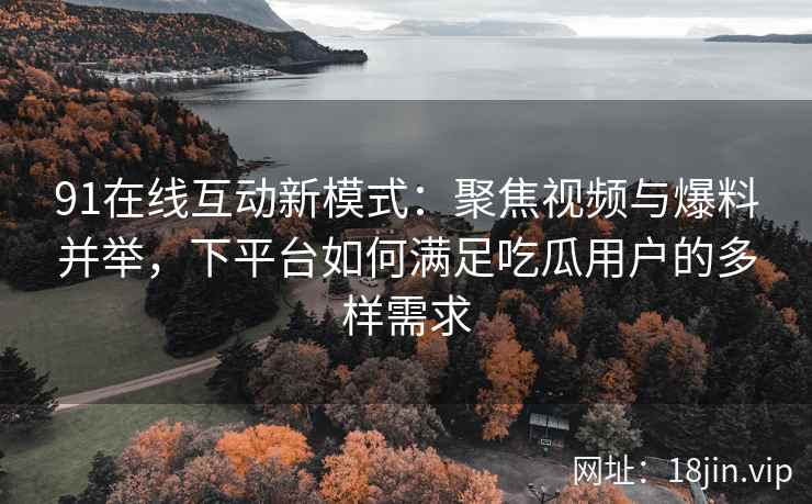91在线互动新模式:聚焦视频与爆料并举,下平台如何满足吃瓜用户的多样需求 91在线互动新模式:聚焦视频与爆料并举,下平台如何满足吃瓜用户的多样需求