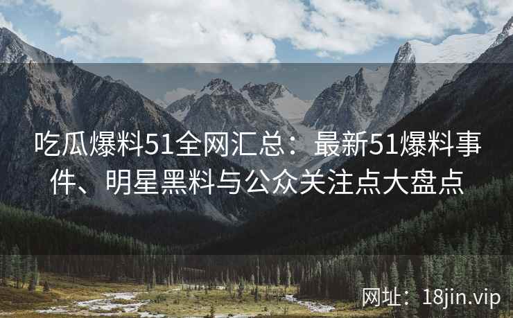 吃瓜爆料51全网汇总：最新51爆料事件、明星黑料与公众关注点大盘点