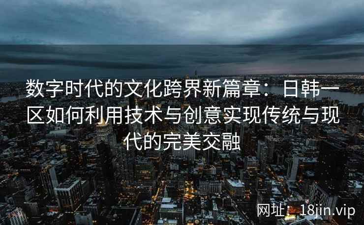 数字时代的文化跨界新篇章:日韩一区如何利用技术与创意实现传统与现代的完美交融 数字时代的文化跨界新篇章:日韩一区如何利用技术与创意实现传统与现代的完美交融