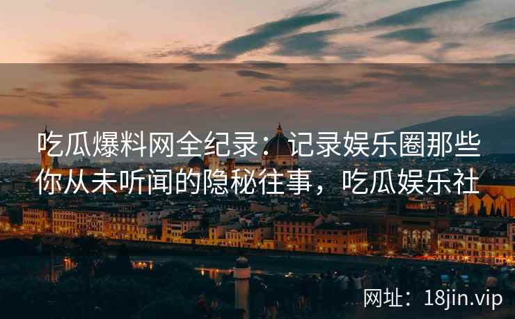 吃瓜爆料网全纪录：记录娱乐圈那些你从未听闻的隐秘往事，吃瓜娱乐社