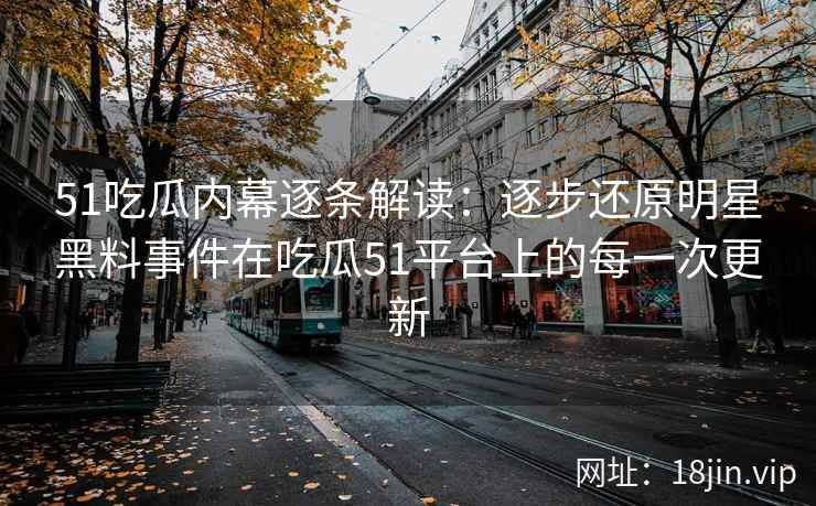 51吃瓜内幕逐条解读：逐步还原明星黑料事件在吃瓜51平台上的每一次更新