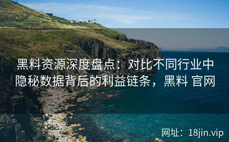 黑料资源深度盘点:对比不同行业中隐秘数据背后的利益链条,黑料 官网 黑料资源深度盘点:对比不同行业中隐秘数据背后的利益链条,黑料 官网