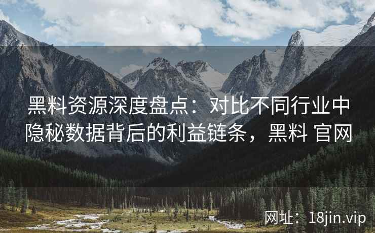 黑料资源深度盘点:对比不同行业中隐秘数据背后的利益链条,黑料 官网 黑料资源深度盘点:对比不同行业中隐秘数据背后的利益链条,黑料 官网