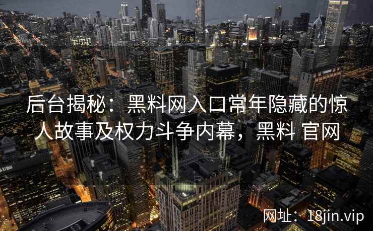 后台揭秘:黑料网入口常年隐藏的惊人故事及权力斗争内幕,黑料 官网 后台揭秘:黑料网入口常年隐藏的惊人故事及权力斗争内幕,黑料 官网