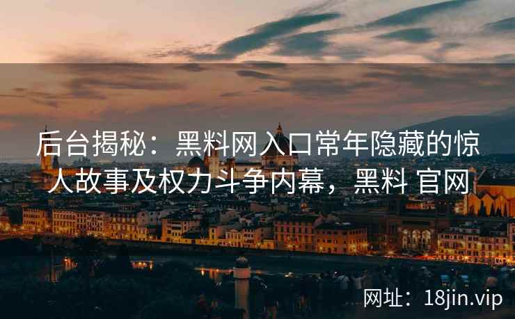 后台揭秘：黑料网入口常年隐藏的惊人故事及权力斗争内幕，黑料 官网