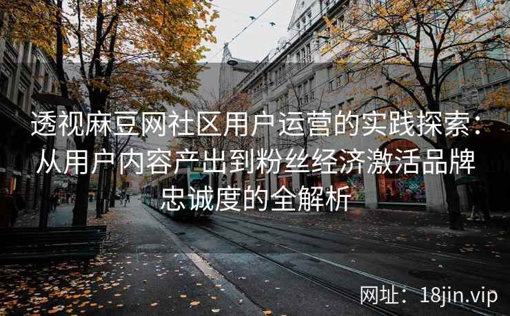 透视麻豆网社区用户运营的实践探索:从用户内容产出到粉丝经济激活品牌忠诚度的全解析 透视麻豆网社区用户运营的实践探索:从用户内容产出到粉丝经济激活品牌忠诚度的全解析