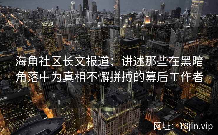 海角社区长文报道:讲述那些在黑暗角落中为真相不懈拼搏的幕后工作者 海角社区长文报道:讲述那些在黑暗角落中为真相不懈拼搏的幕后工作者