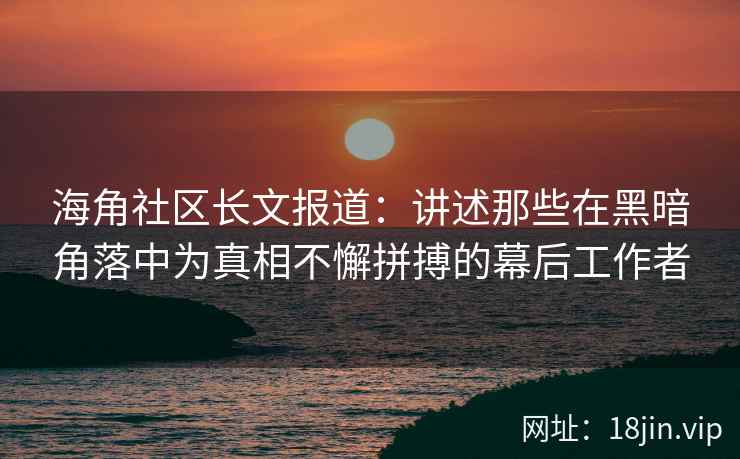 海角社区长文报道:讲述那些在黑暗角落中为真相不懈拼搏的幕后工作者 海角社区长文报道:讲述那些在黑暗角落中为真相不懈拼搏的幕后工作者