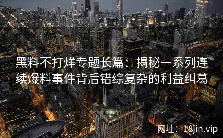 黑料不打烊专题长篇:揭秘一系列连续爆料事件背后错综复杂的利益纠葛 黑料不打烊专题长篇:揭秘一系列连续爆料事件背后错综复杂的利益纠葛
