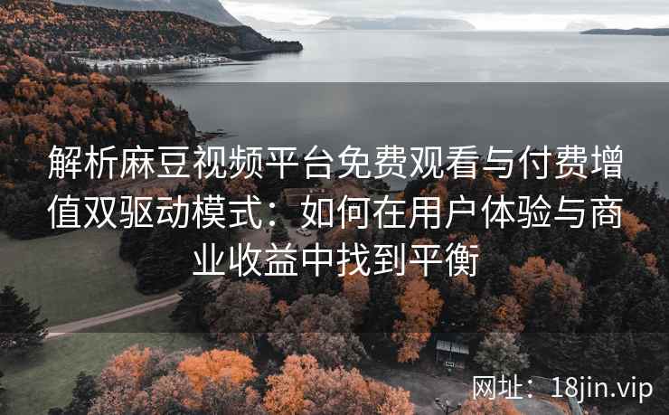 解析麻豆视频平台免费观看与付费增值双驱动模式：如何在用户体验与商业收益中找到平衡
