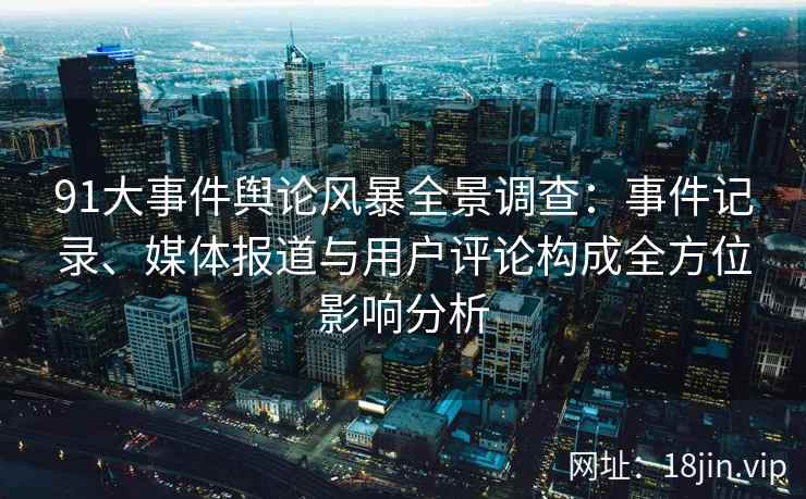 91大事件舆论风暴全景调查:事件记录、媒体报道与用户评论构成全方位影响分析 91大事件舆论风暴全景调查:事件记录、媒体报道与用户评论构成全方位影响分析