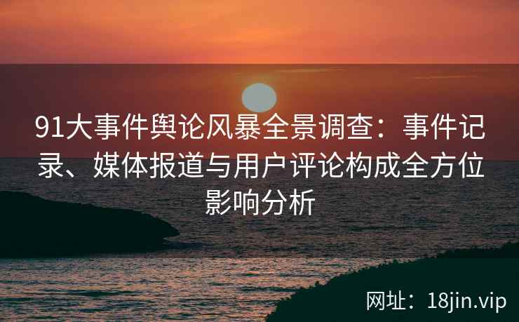 91大事件舆论风暴全景调查:事件记录、媒体报道与用户评论构成全方位影响分析 91大事件舆论风暴全景调查:事件记录、媒体报道与用户评论构成全方位影响分析