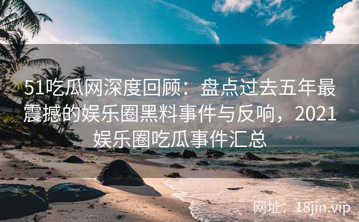 51吃瓜网深度回顾：盘点过去五年最震撼的娱乐圈黑料事件与反响，2021娱乐圈吃瓜事件汇总
