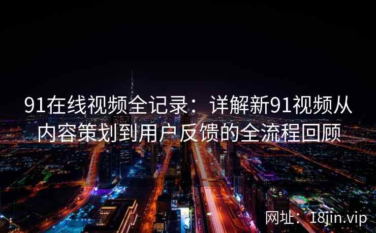 91在线视频全记录:详解新91视频从内容策划到用户反馈的全流程回顾 91在线视频全记录:详解新91视频从内容策划到用户反馈的全流程回顾