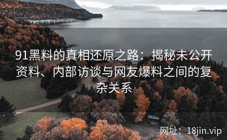 91黑料的真相还原之路：揭秘未公开资料、内部访谈与网友爆料之间的复杂关系