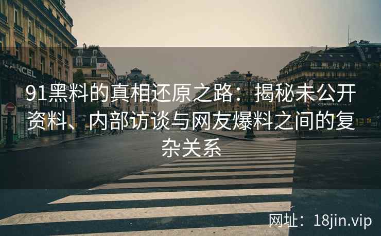 91黑料的真相还原之路:揭秘未公开资料、内部访谈与网友爆料之间的复杂关系 91黑料的真相还原之路:揭秘未公开资料、内部访谈与网友爆料之间的复杂关系