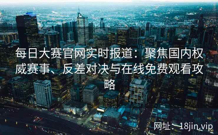 每日大赛官网实时报道：聚焦国内权威赛事、反差对决与在线免费观看攻略