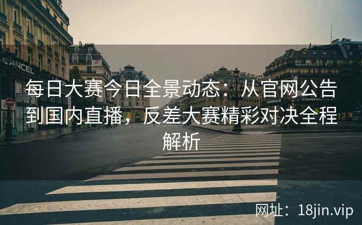 每日大赛今日全景动态：从官网公告到国内直播，反差大赛精彩对决全程解析