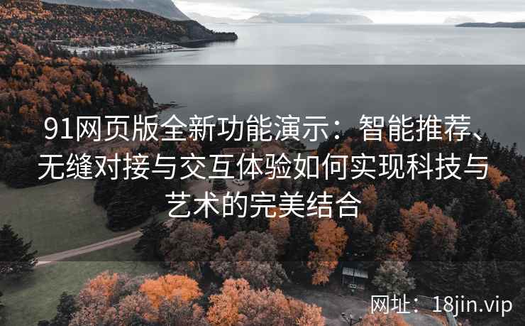 91网页版全新功能演示:智能推荐、无缝对接与交互体验如何实现科技与艺术的完美结合 91网页版全新功能演示:智能推荐、无缝对接与交互体验如何实现科技与艺术的完美结合